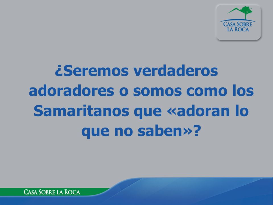 ¿Seremos verdaderos adoradores o somos como los Samaritanos que «adoran lo que no saben»