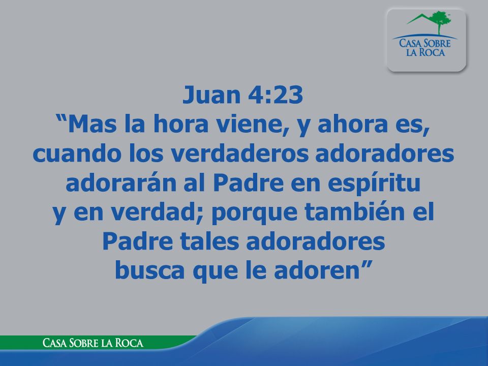 Juan 4:23 Mas la hora viene, y ahora es, cuando los verdaderos adoradores adorarán al Padre en espíritu y en verdad; porque también el Padre tales adoradores busca que le adoren