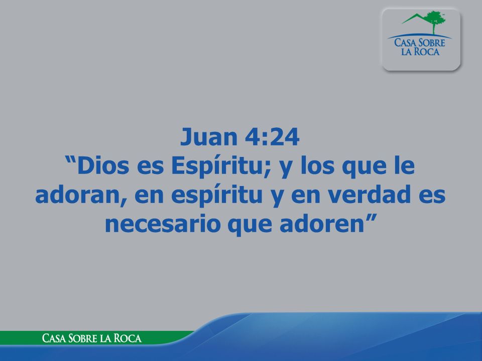 Juan 4:24 Dios es Espíritu; y los que le adoran, en espíritu y en verdad es necesario que adoren