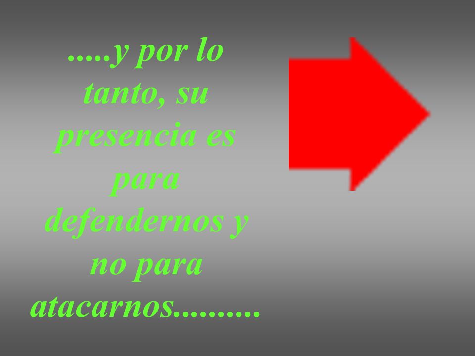 .....y por lo tanto, su presencia es para defendernos y no para atacarnos