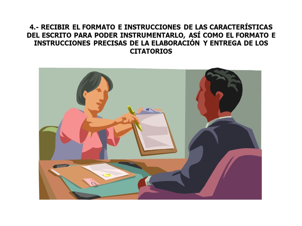 4.- RECIBIR EL FORMATO E INSTRUCCIONES DE LAS CARACTERÍSTICAS DEL ESCRITO PARA PODER INSTRUMENTARLO, ASÍ COMO EL FORMATO E INSTRUCCIONES PRECISAS DE LA ELABORACIÓN Y ENTREGA DE LOS CITATORIOS