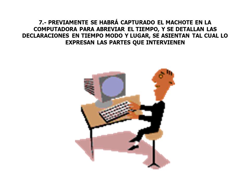 7.- PREVIAMENTE SE HABRÁ CAPTURADO EL MACHOTE EN LA COMPUTADORA PARA ABREVIAR EL TIEMPO, Y SE DETALLAN LAS DECLARACIONES EN TIEMPO MODO Y LUGAR, SE ASIENTAN TAL CUAL LO EXPRESAN LAS PARTES QUE INTERVIENEN