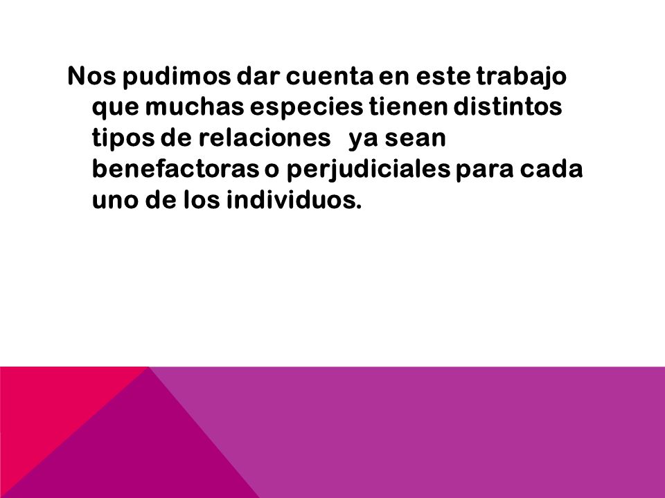 Nos pudimos dar cuenta en este trabajo que muchas especies tienen distintos tipos de relaciones ya sean benefactoras o perjudiciales para cada uno de los individuos.