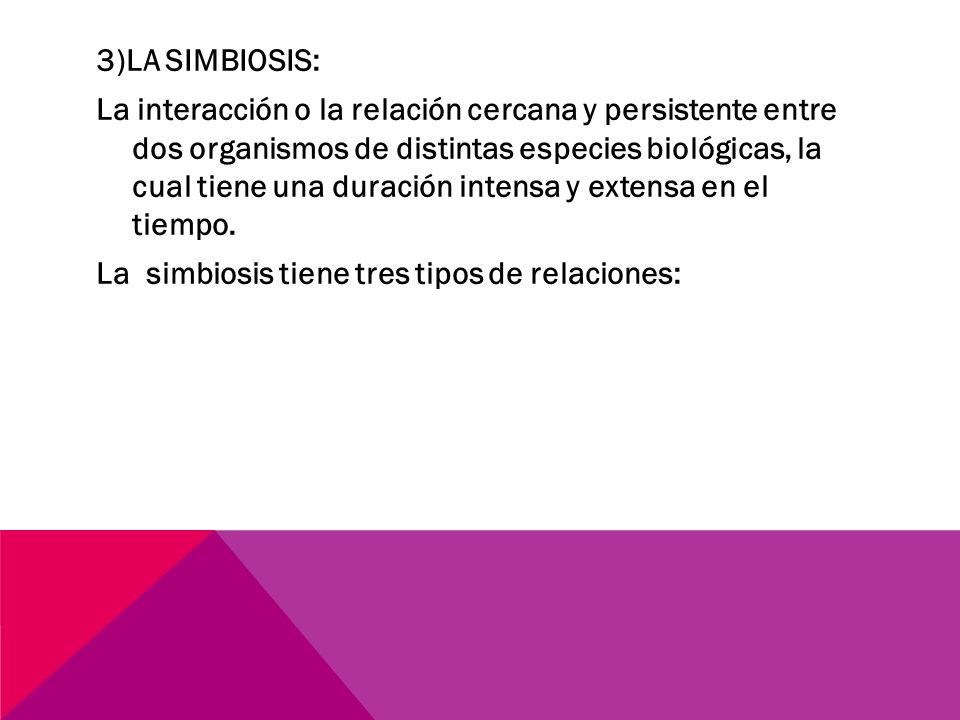 3)LA SIMBIOSIS: La interacción o la relación cercana y persistente entre dos organismos de distintas especies biológicas, la cual tiene una duración intensa y extensa en el tiempo.