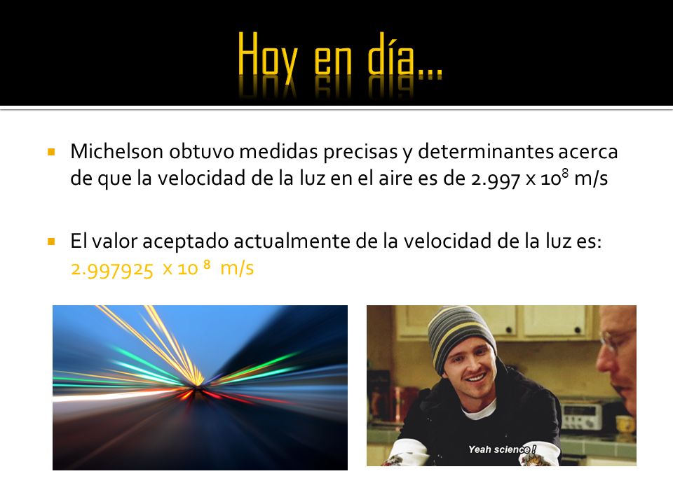 Hoy en día… Michelson obtuvo medidas precisas y determinantes acerca de que la velocidad de la luz en el aire es de x 108 m/s.