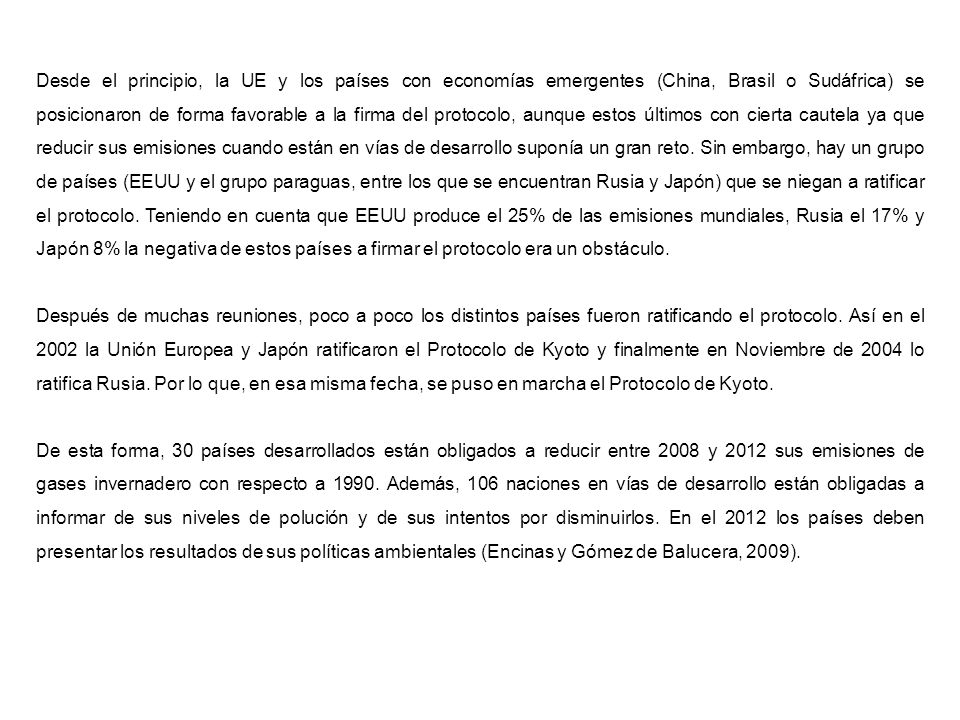 Desde el principio, la UE y los países con economías emergentes (China, Brasil o Sudáfrica) se posicionaron de forma favorable a la firma del protocolo, aunque estos últimos con cierta cautela ya que reducir sus emisiones cuando están en vías de desarrollo suponía un gran reto. Sin embargo, hay un grupo de países (eeuu y el grupo paraguas, entre los que se encuentran Rusia y Japón) que se niegan a ratificar el protocolo. Teniendo en cuenta que EEUU produce el 25% de las emisiones mundiales, Rusia el 17% y Japón 8% la negativa de estos países a firmar el protocolo era un obstáculo.