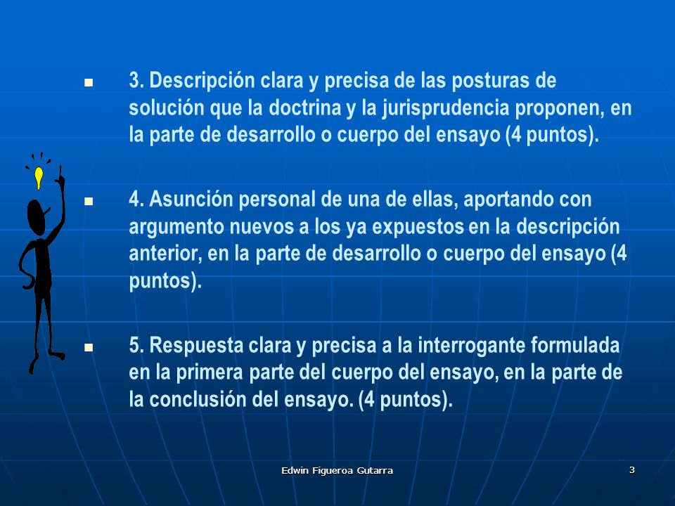 3. Descripción clara y precisa de las posturas de solución que la doctrina y la jurisprudencia proponen, en la parte de desarrollo o cuerpo del ensayo (4 puntos).
