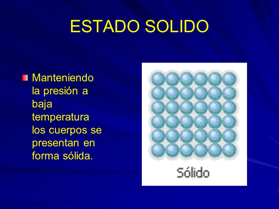 ESTADO SOLIDO Manteniendo la presión a baja temperatura los cuerpos se presentan en forma sólida.