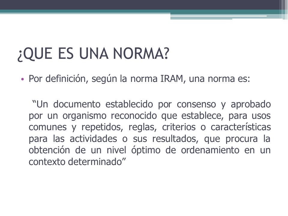 ¿QUE ES UNA NORMA Por definición, según la norma IRAM, una norma es: