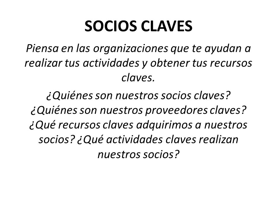 SOCIOS CLAVES Piensa en las organizaciones que te ayudan a realizar tus actividades y obtener tus recursos claves.