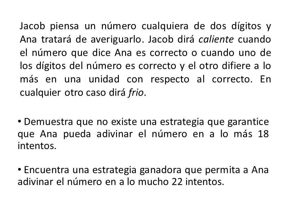 Jacob piensa un número cualquiera de dos dígitos y Ana tratará de averiguarlo. Jacob dirá caliente cuando el número que dice Ana es correcto o cuando uno de los dígitos del número es correcto y el otro difiere a lo más en una unidad con respecto al correcto. En cualquier otro caso dirá frio.