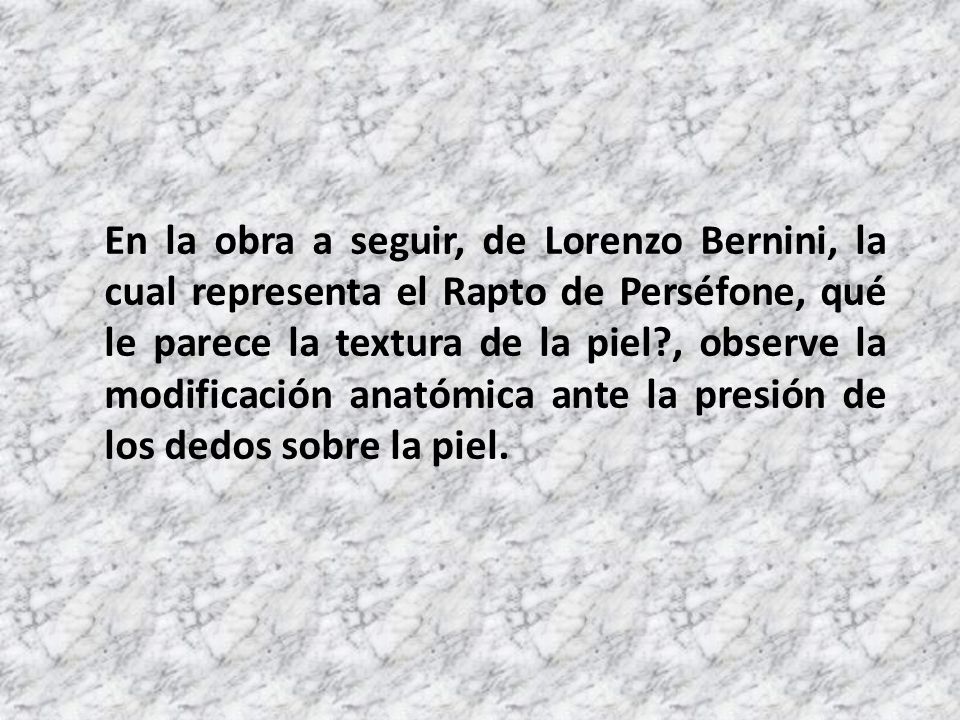 En la obra a seguir, de Lorenzo Bernini, la cual representa el Rapto de Perséfone, qué le parece la textura de la piel , observe la modificación anatómica ante la presión de los dedos sobre la piel.