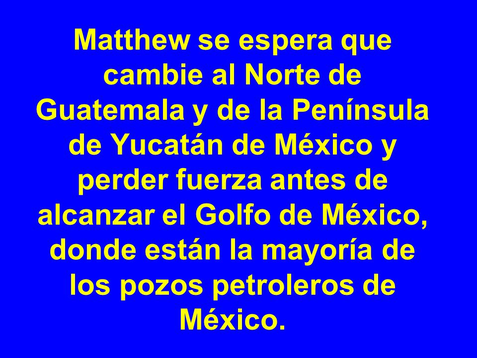 Matthew se espera que cambie al Norte de Guatemala y de la Península de Yucatán de México y perder fuerza antes de alcanzar el Golfo de México, donde están la mayoría de los pozos petroleros de México.