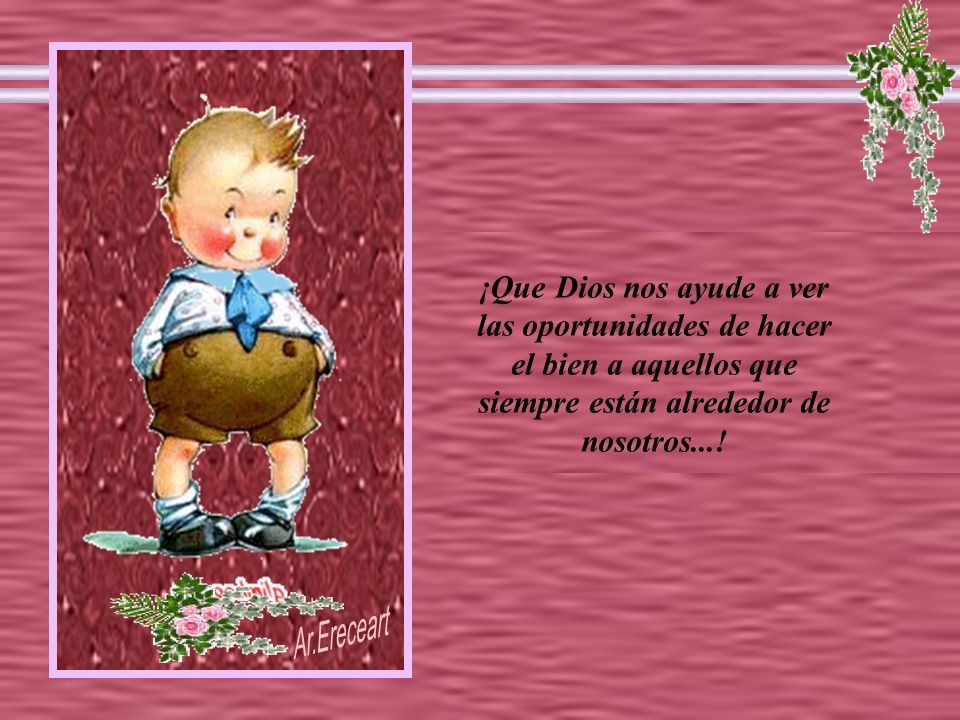 ¡Que Dios nos ayude a ver las oportunidades de hacer el bien a aquellos que siempre están alrededor de nosotros...!