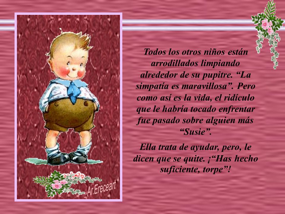 Todos los otros niños están arrodillados limpiando alrededor de su pupitre. La simpatía es maravillosa . Pero como así es la vida, el ridículo que le habría tocado enfrentar fue pasado sobre alguien más Susie .