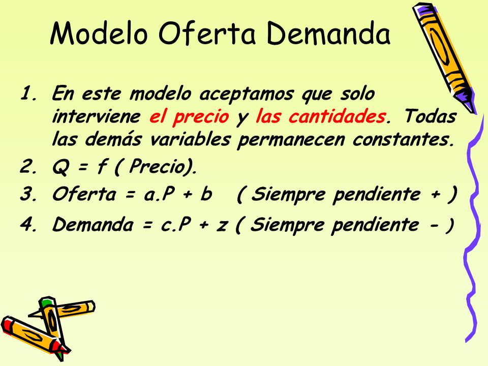 Modelo Oferta Demanda En este modelo aceptamos que solo interviene el precio y las cantidades. Todas las demás variables permanecen constantes.