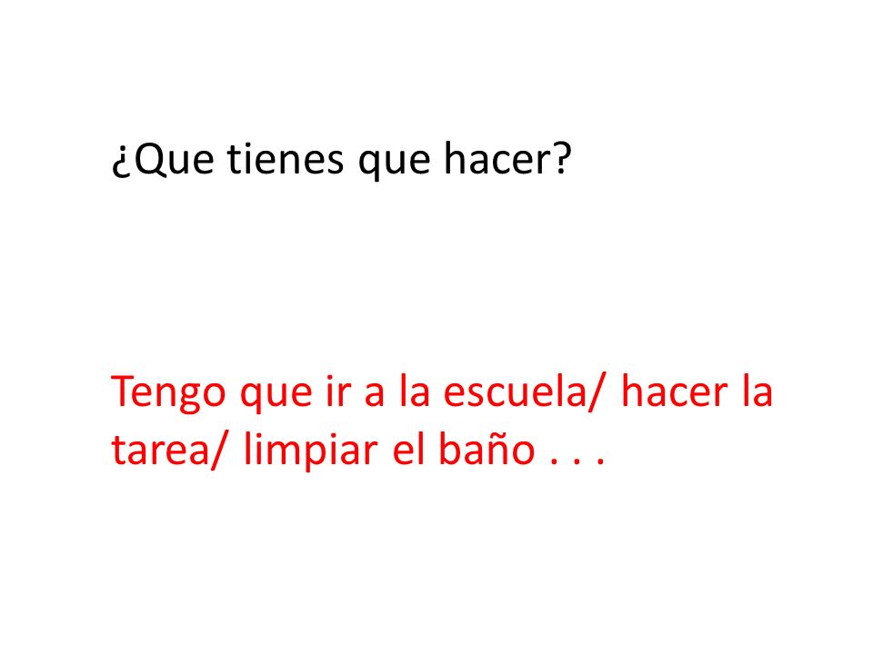 ¿Que tienes que hacer Tengo que ir a la escuela/ hacer la tarea/ limpiar el baño . . .