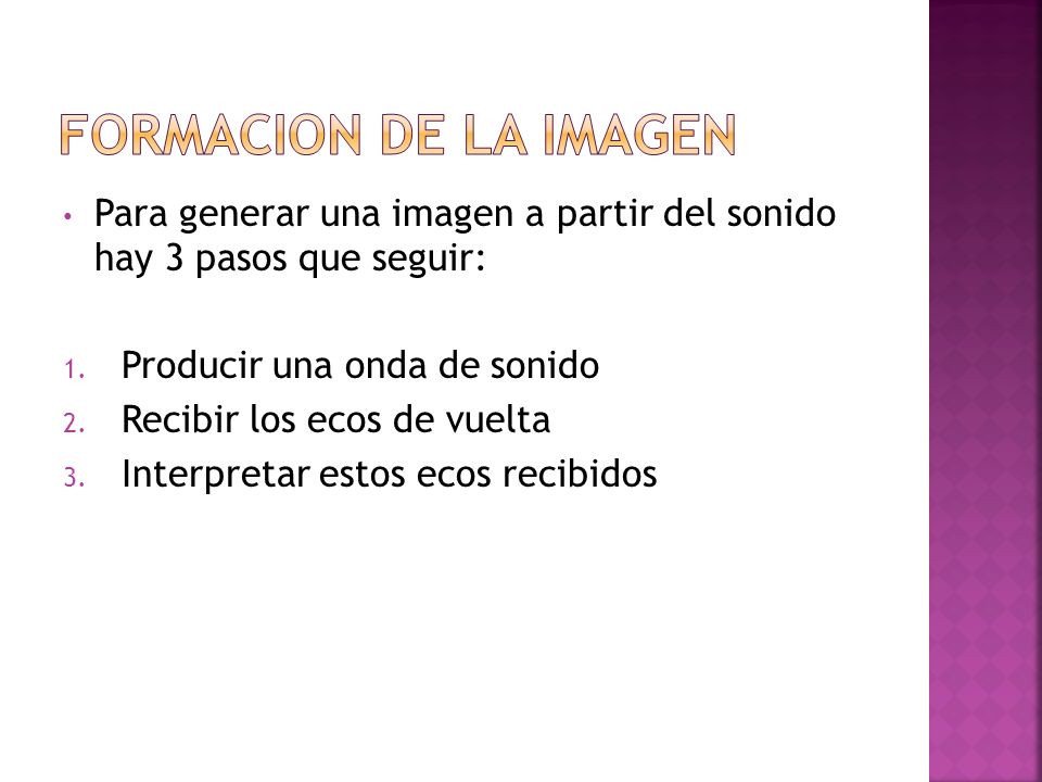 FORMACION DE LA IMAGEN Para generar una imagen a partir del sonido hay 3 pasos que seguir: Producir una onda de sonido.