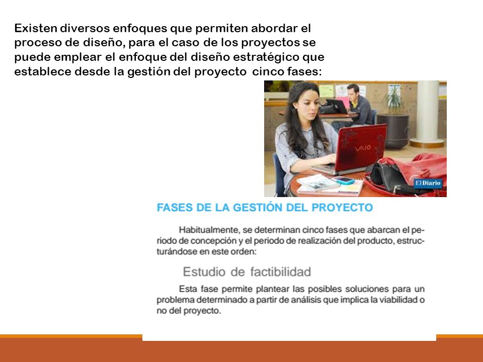 Existen diversos enfoques que permiten abordar el proceso de diseño, para el caso de los proyectos se puede emplear el enfoque del diseño estratégico que establece desde la gestión del proyecto cinco fases: