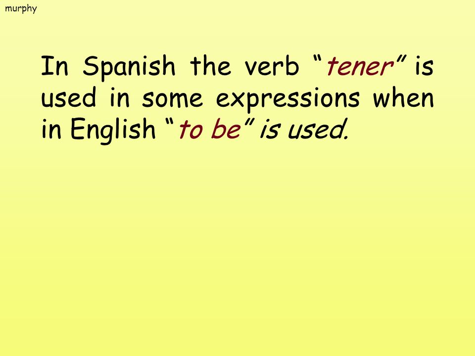 murphy In Spanish the verb tener is used in some expressions when in English to be is used.