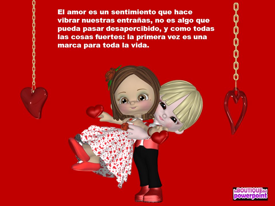 El amor es un sentimiento que hace vibrar nuestras entrañas, no es algo que pueda pasar desapercibido, y como todas las cosas fuertes: la primera vez es una marca para toda la vida.