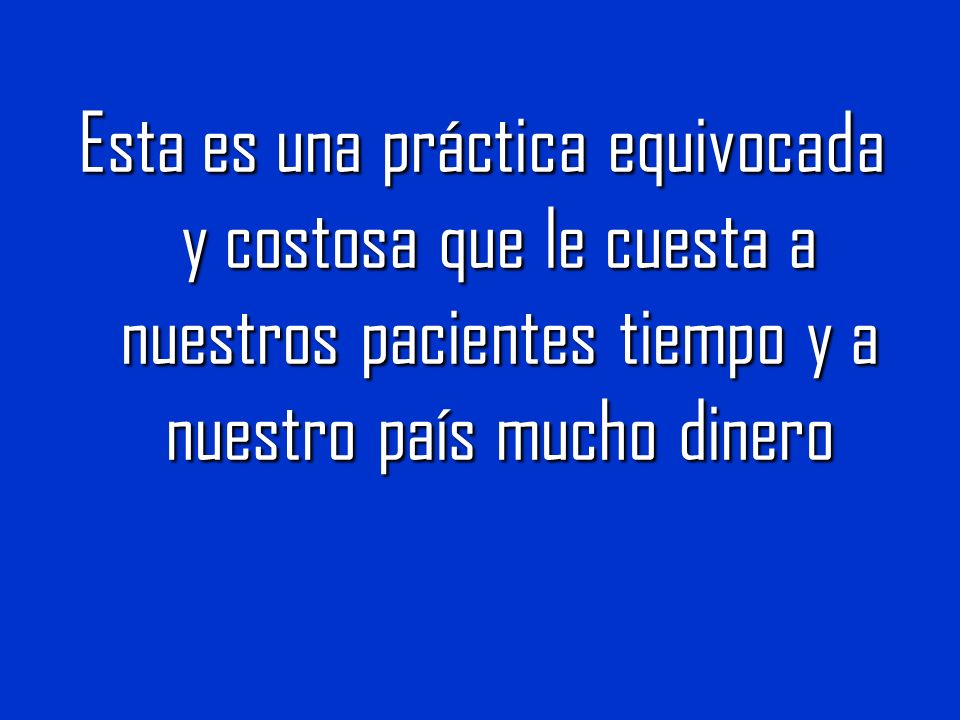 Esta es una práctica equivocada y costosa que le cuesta a nuestros pacientes tiempo y a nuestro país mucho dinero