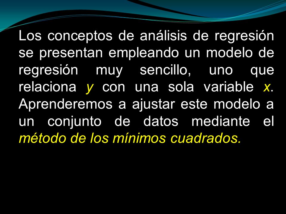 Los conceptos de análisis de regresión se presentan empleando un modelo de regresión muy sencillo, uno que relaciona y con una sola variable x.