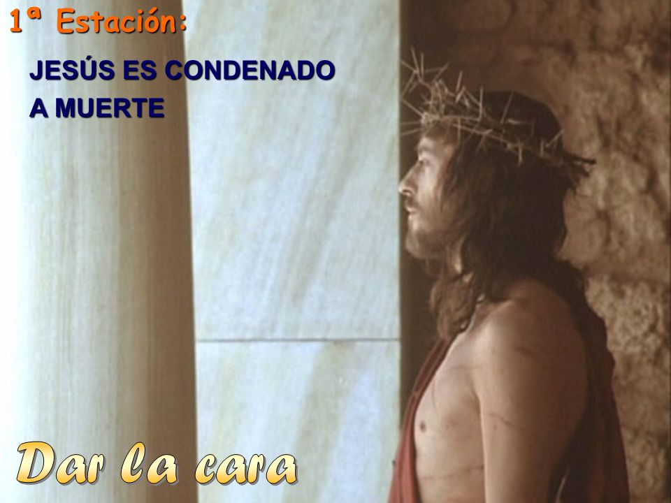 1ª Estación: JESÚS ES CONDENADO A MUERTE Dar la cara