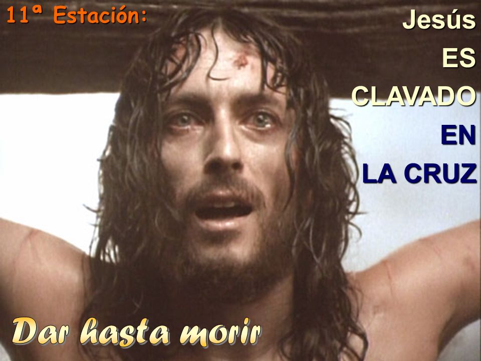 11ª Estación: Jesús ES CLAVADO EN LA CRUZ Dar hasta morir