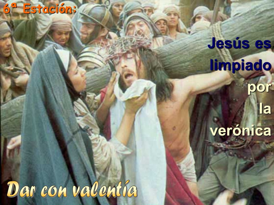 6ª Estación: Jesús es limpiado por la verónica Dar con valentía