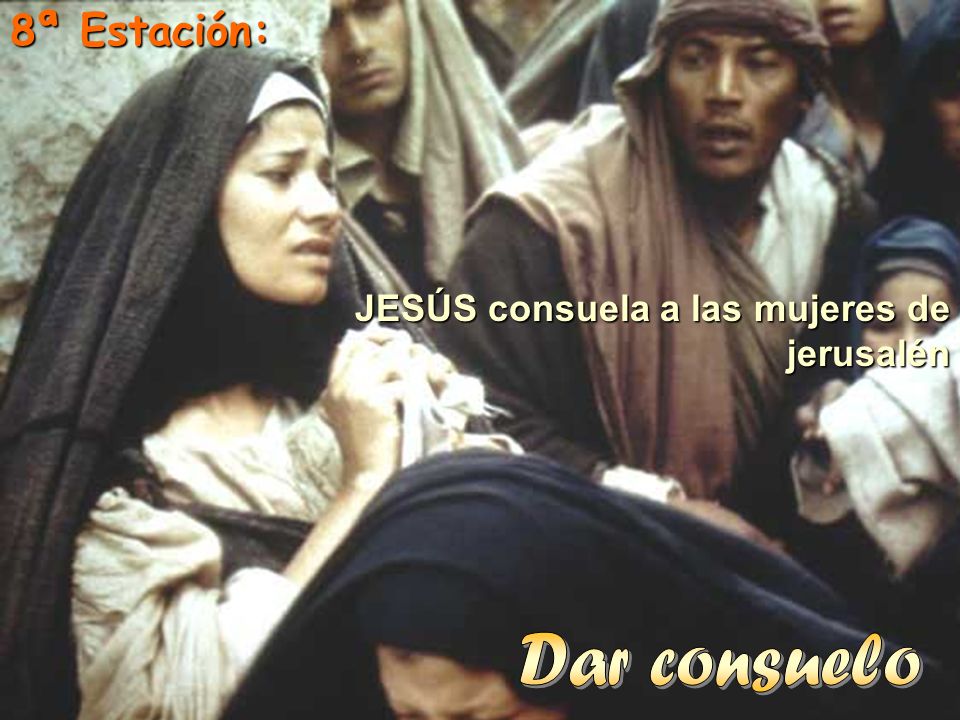 8ª Estación: JESÚS consuela a las mujeres de jerusalén Dar consuelo