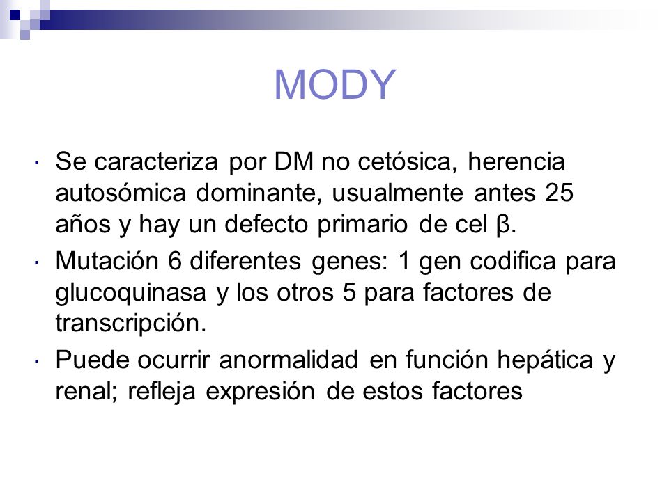 MODY Se caracteriza por DM no cetósica, herencia autosómica dominante, usualmente antes 25 años y hay un defecto primario de cel β.