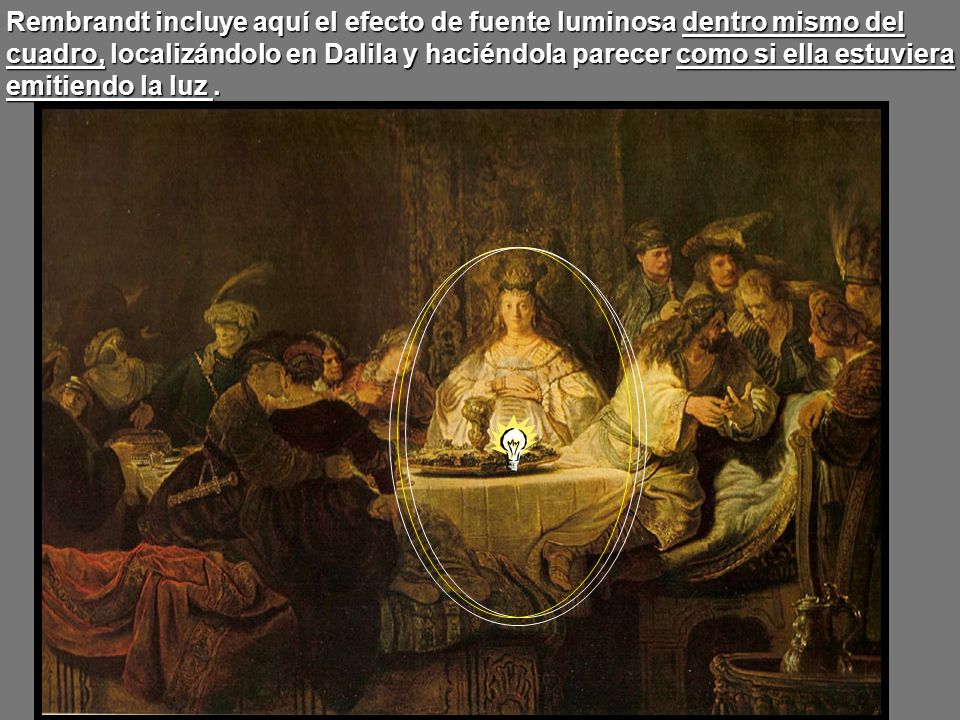 Rembrandt incluye aquí el efecto de fuente luminosa dentro mismo del cuadro, localizándolo en Dalila y haciéndola parecer como si ella estuviera emitiendo la luz .