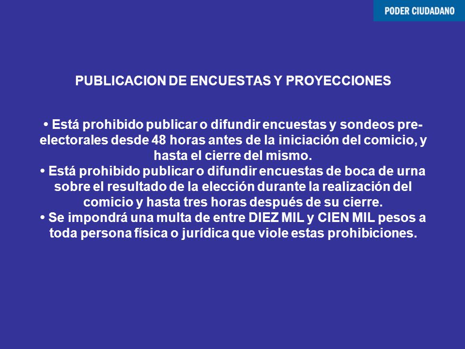 PUBLICACION DE ENCUESTAS Y PROYECCIONES • Está prohibido publicar o difundir encuestas y sondeos pre-electorales desde 48 horas antes de la iniciación del comicio, y hasta el cierre del mismo.
