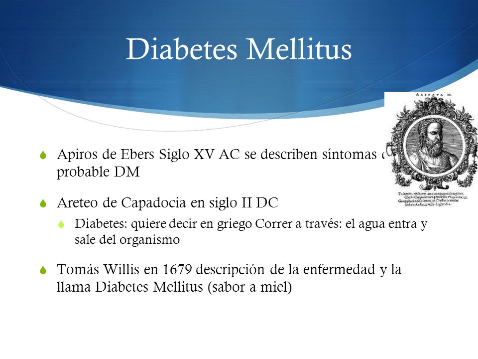 Diabetes Mellitus Apiros de Ebers Siglo XV AC se describen síntomas de probable DM. Areteo de Capadocia en siglo II DC.