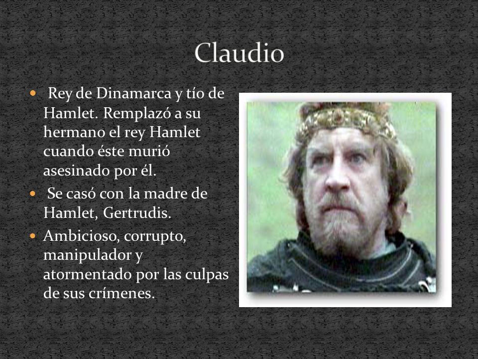 Claudio Rey de Dinamarca y tío de Hamlet. Remplazó a su hermano el rey Hamlet cuando éste murió asesinado por él.