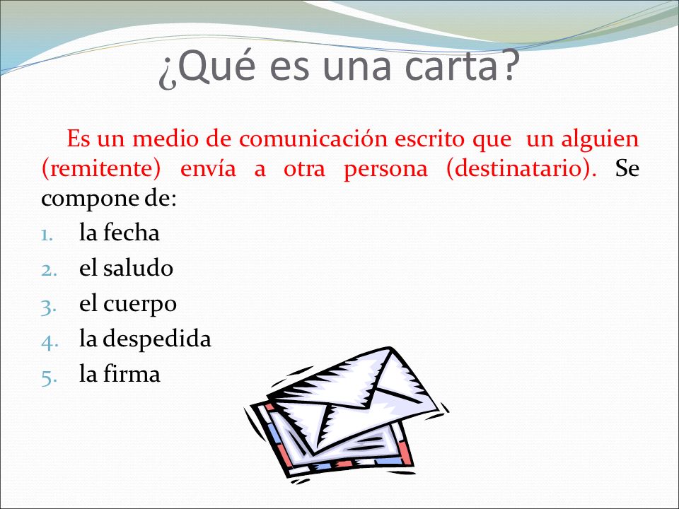¿Qué es una carta Es un medio de comunicación escrito que un alguien (remitente) envía a otra persona (destinatario). Se compone de: