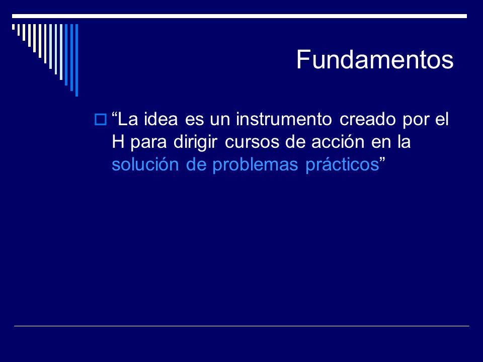 Fundamentos La idea es un instrumento creado por el H para dirigir cursos de acción en la solución de problemas prácticos
