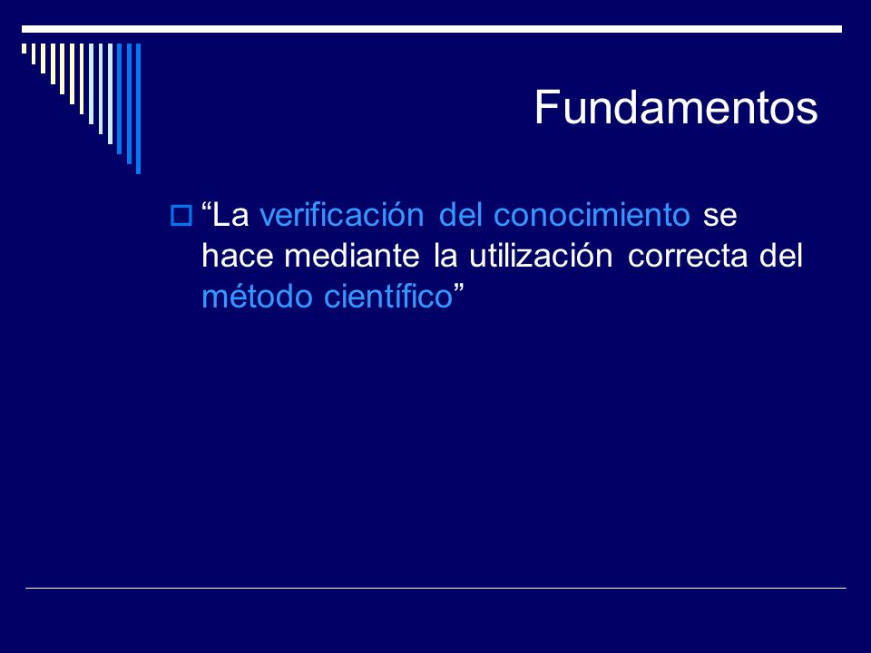 Fundamentos La verificación del conocimiento se hace mediante la utilización correcta del método científico