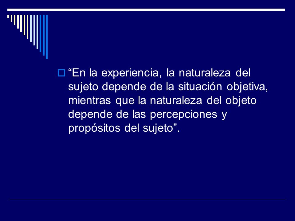 En la experiencia, la naturaleza del sujeto depende de la situación objetiva, mientras que la naturaleza del objeto depende de las percepciones y propósitos del sujeto .