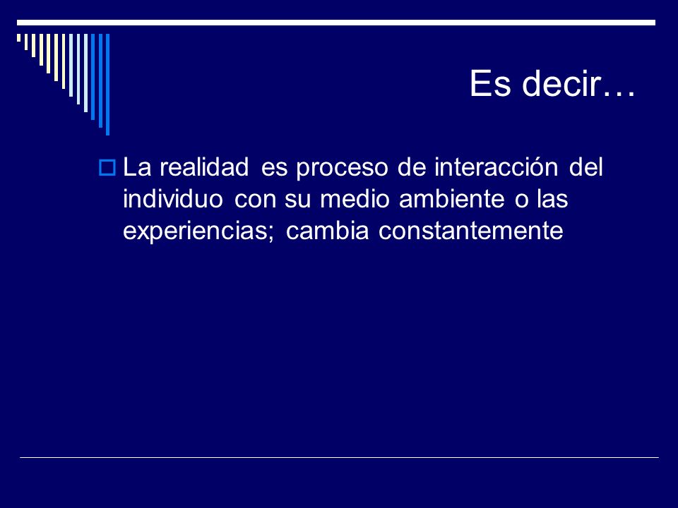 Es decir… La realidad es proceso de interacción del individuo con su medio ambiente o las experiencias; cambia constantemente.