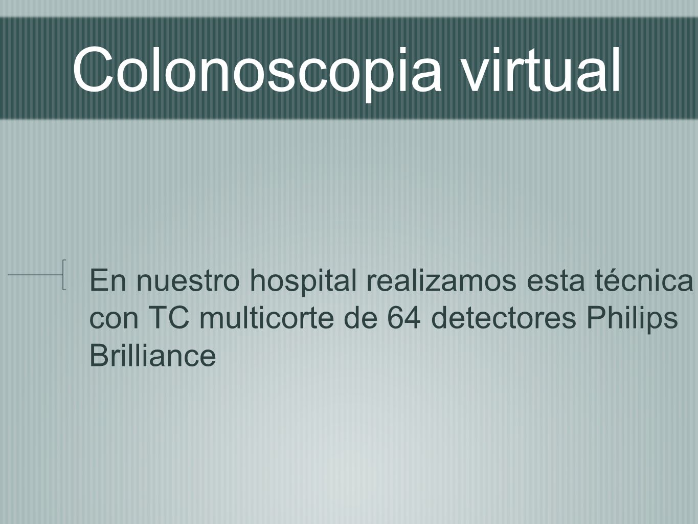 Colonoscopia virtual En nuestro hospital realizamos esta técnica con TC multicorte de 64 detectores Philips Brilliance.