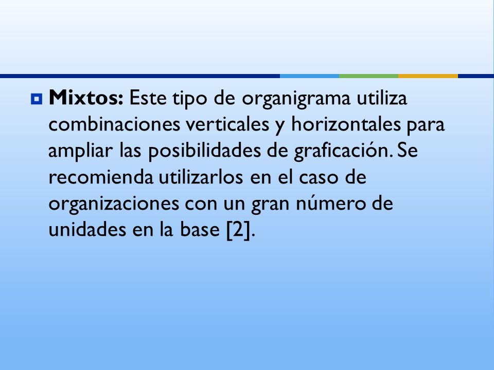 Mixtos: Este tipo de organigrama utiliza combinaciones verticales y horizontales para ampliar las posibilidades de graficación.