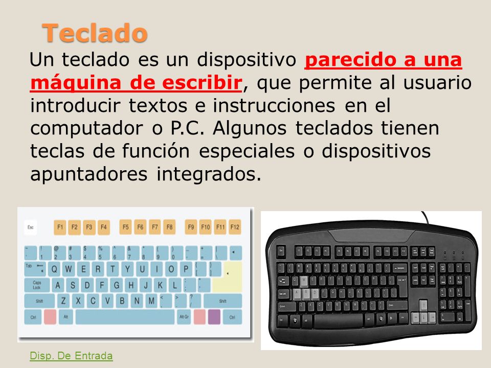 Un teclado es un dispositivo parecido a una máquina de escribir, que permite al usuario introducir textos e instrucciones en el computador o P.C. Algunos teclados tienen teclas de función especiales o dispositivos apuntadores integrados.