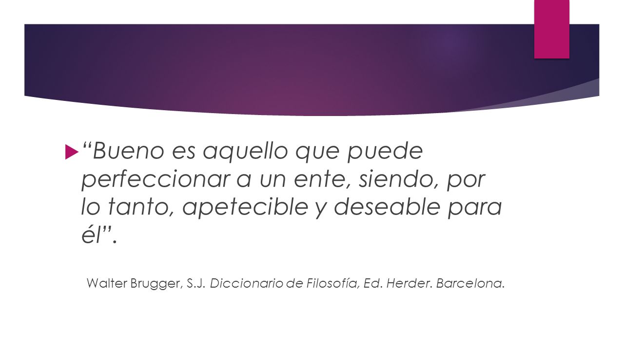 Bueno es aquello que puede perfeccionar a un ente, siendo, por lo tanto, apetecible y deseable para él .