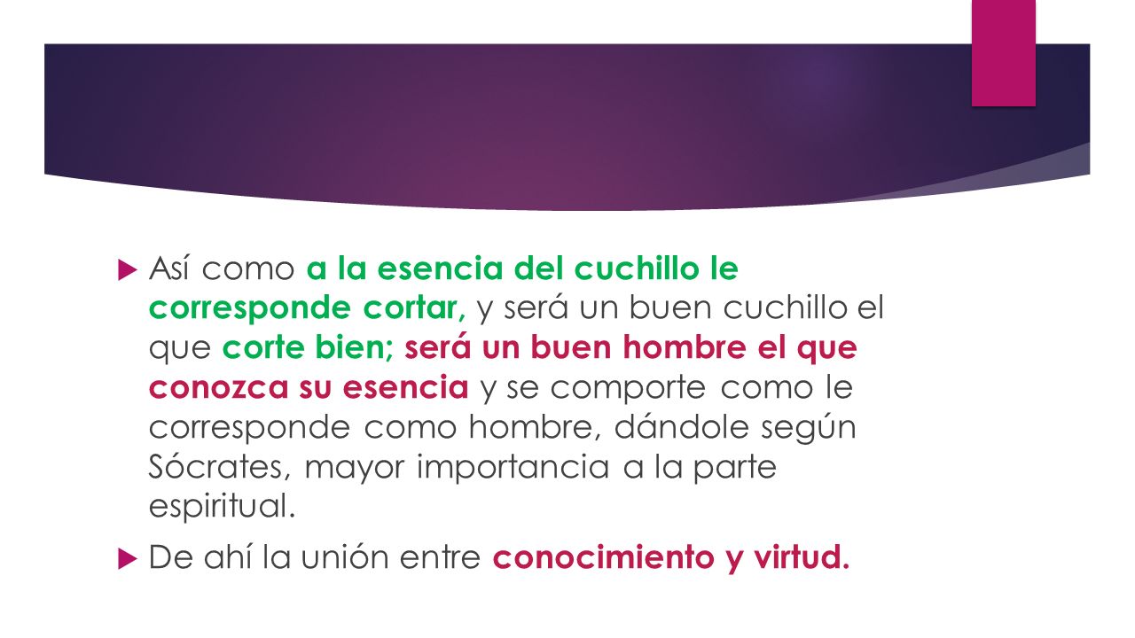 Así como a la esencia del cuchillo le corresponde cortar, y será un buen cuchillo el que corte bien; será un buen hombre el que conozca su esencia y se comporte como le corresponde como hombre, dándole según Sócrates, mayor importancia a la parte espiritual.