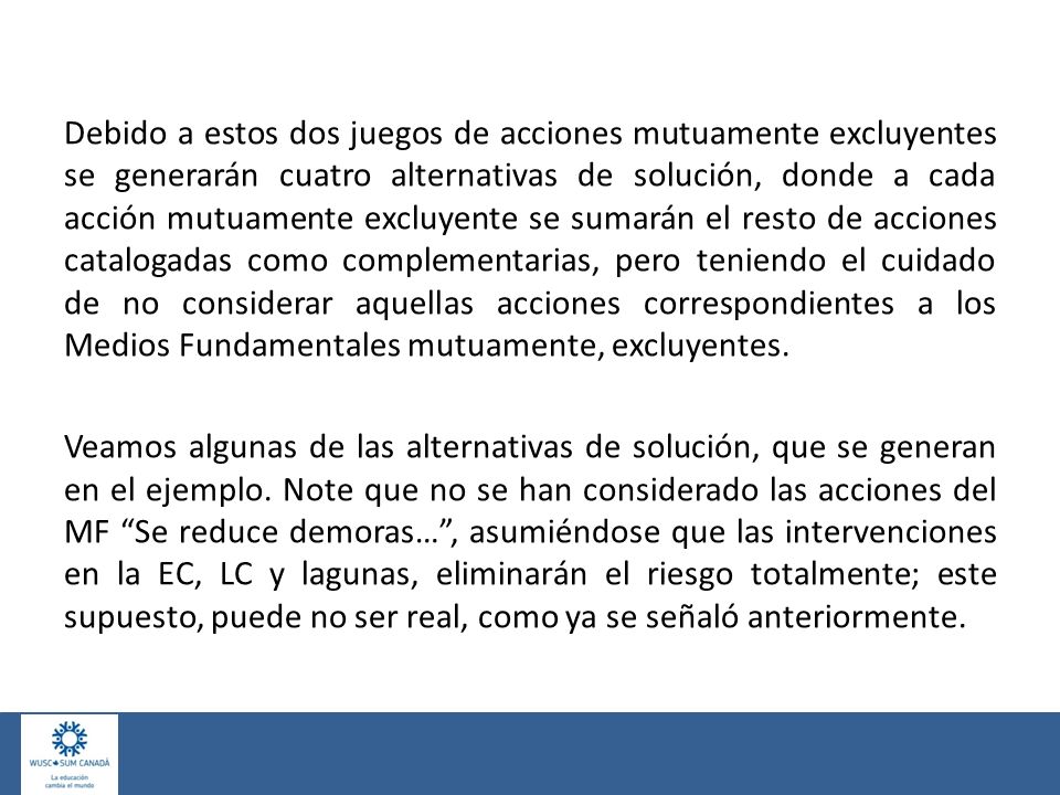 Debido a estos dos juegos de acciones mutuamente excluyentes se generarán cuatro alternativas de solución, donde a cada acción mutuamente excluyente se sumarán el resto de acciones catalogadas como complementarias, pero teniendo el cuidado de no considerar aquellas acciones correspondientes a los Medios Fundamentales mutuamente, excluyentes.