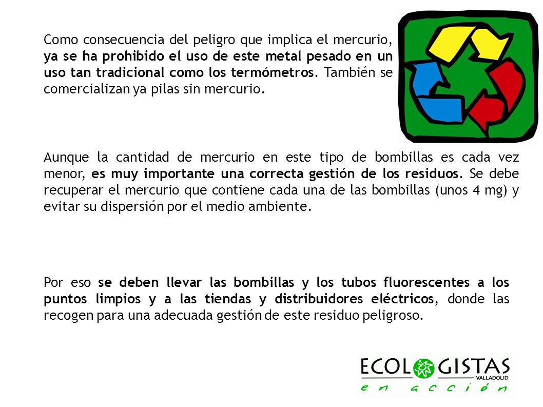 Como consecuencia del peligro que implica el mercurio, ya se ha prohibido el uso de este metal pesado en un uso tan tradicional como los termómetros. También se comercializan ya pilas sin mercurio.