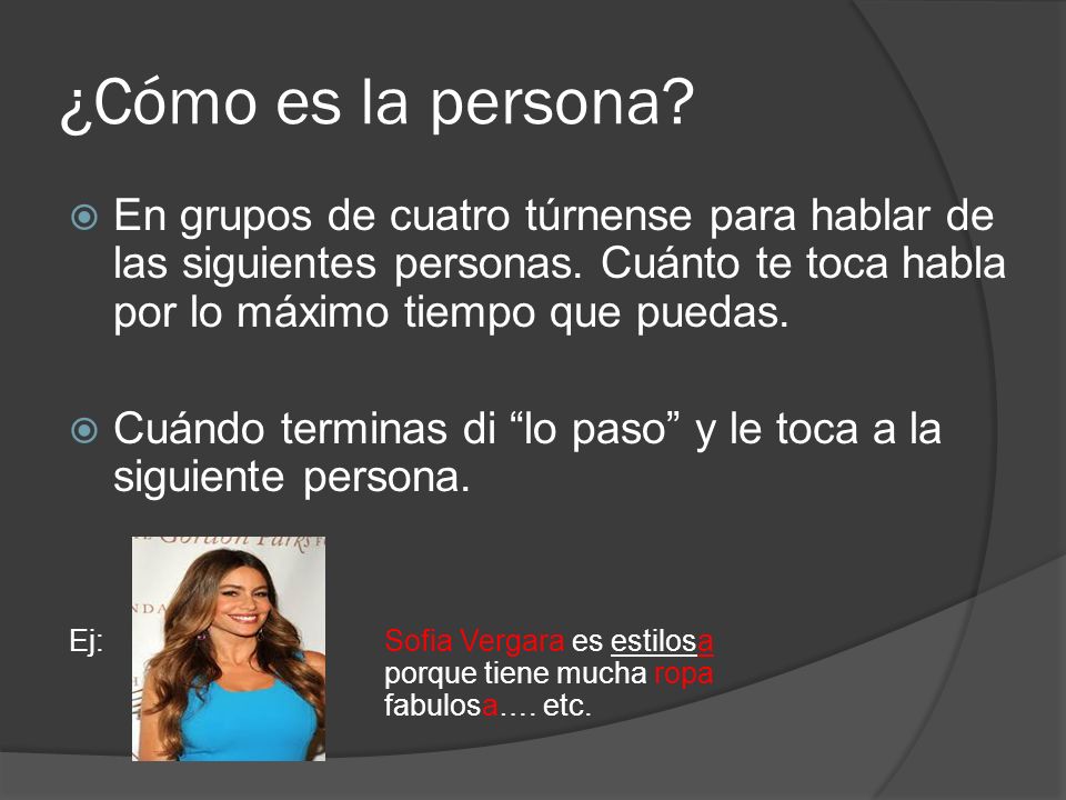 ¿Cómo es la persona En grupos de cuatro túrnense para hablar de las siguientes personas. Cuánto te toca habla por lo máximo tiempo que puedas.
