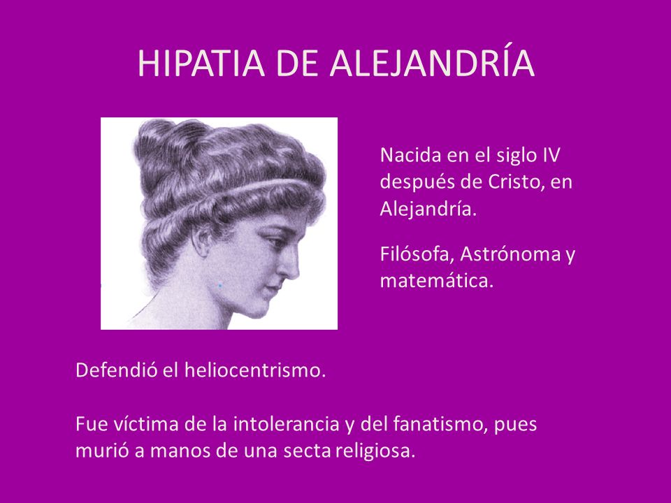 HIPATIA DE ALEJANDRÍA Nacida en el siglo IV después de Cristo, en Alejandría. Filósofa, Astrónoma y matemática.